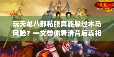 玩天龙八部私服真能躲过木马风险？一文带你看清背后真相！