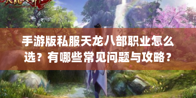 手游版私服天龙八部职业怎么选？有哪些常见问题与攻略？