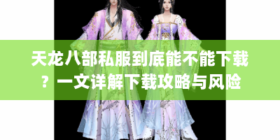 天龙八部私服到底能不能下载？一文详解下载攻略与风险