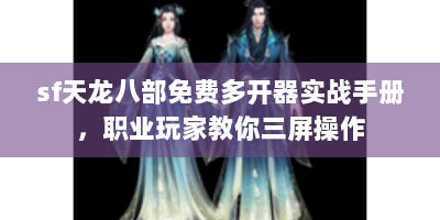 sf天龙八部免费多开器实战手册，职业玩家教你三屏操作