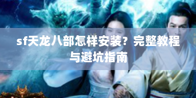 sf天龙八部怎样安装？完整教程与避坑指南