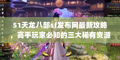 51天龙八部sf发布网最新攻略，高手玩家必知的三大稀有资源获取技巧