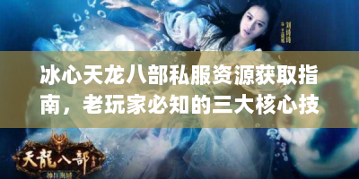 冰心天龙八部私服资源获取指南，老玩家必知的三大核心技巧