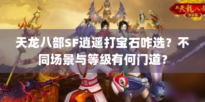 天龙八部SF逍遥打宝石咋选？不同场景与等级有何门道？