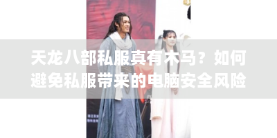 天龙八部私服真有木马？如何避免私服带来的电脑安全风险？