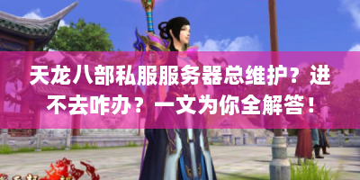 天龙八部私服服务器总维护？进不去咋办？一文为你全解答！