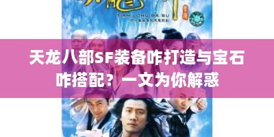 天龙八部SF装备咋打造与宝石咋搭配？一文为你解惑