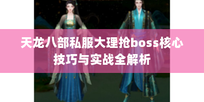 天龙八部私服大理抢boss核心技巧与实战全解析