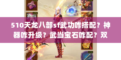 510天龙八部sf武功咋搭配？神器咋升级？武当宝石咋配？双开咋弄？