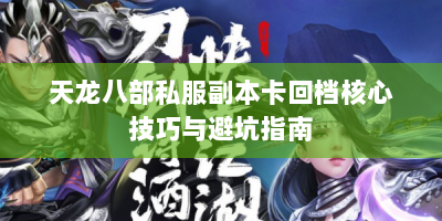 天龙八部私服副本卡回档核心技巧与避坑指南
