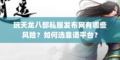 玩天龙八部私服发布网有哪些风险？如何选靠谱平台？
