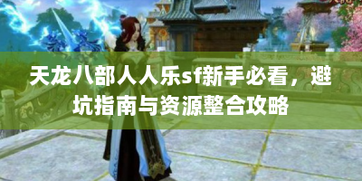 天龙八部人人乐sf新手必看，避坑指南与资源整合攻略