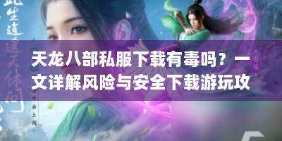 天龙八部私服下载有毒吗？一文详解风险与安全下载游玩攻略