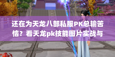 还在为天龙八部私服PK总输苦恼？看天龙pk技能图片实战与应用指南！