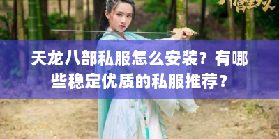 天龙八部私服怎么安装？有哪些稳定优质的私服推荐？