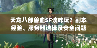 天龙八部兽血SF该咋玩？副本经验、服务器选择及安全问题全解析