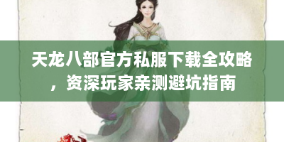 天龙八部官方私服下载全攻略，资深玩家亲测避坑指南