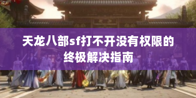 天龙八部sf打不开没有权限的终极解决指南