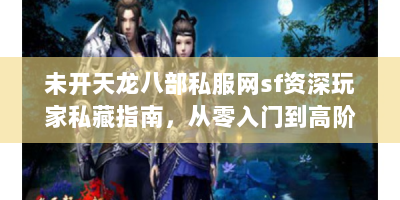 未开天龙八部私服网sf资深玩家私藏指南，从零入门到高阶资源