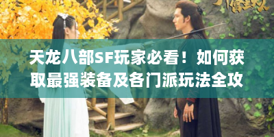 天龙八部SF玩家必看！如何获取最强装备及各门派玩法全攻略