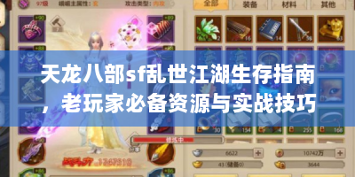 天龙八部sf乱世江湖生存指南，老玩家必备资源与实战技巧