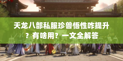 天龙八部私服珍兽悟性咋提升？有啥用？一文全解答