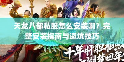 天龙八部私服怎么安装啊？完整安装指南与避坑技巧