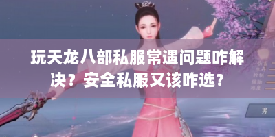 玩天龙八部私服常遇问题咋解决？安全私服又该咋选？