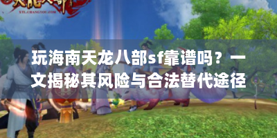 玩海南天龙八部sf靠谱吗？一文揭秘其风险与合法替代途径