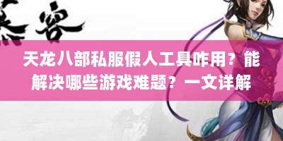 天龙八部私服假人工具咋用？能解决哪些游戏难题？一文详解