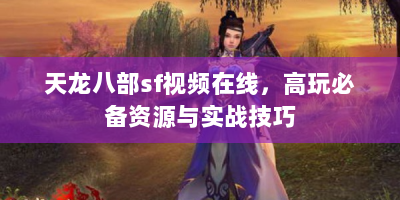 天龙八部sf视频在线，高玩必备资源与实战技巧