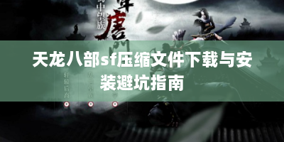 天龙八部sf压缩文件下载与安装避坑指南