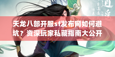 天龙八部开服sf发布网如何避坑？资深玩家私藏指南大公开