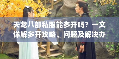 天龙八部私服能多开吗？一文详解多开攻略、问题及解决办法