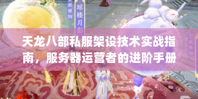 天龙八部私服架设技术实战指南，服务器运营者的进阶手册