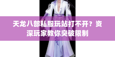天龙八部私服玩站打不开？资深玩家教你突破限制