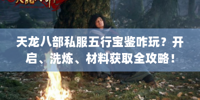 天龙八部私服五行宝鉴咋玩？开启、洗炼、材料获取全攻略！