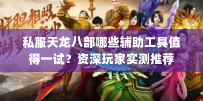 私服天龙八部哪些辅助工具值得一试？资深玩家实测推荐