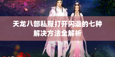 天龙八部私服打开闪退的七种解决方法全解析