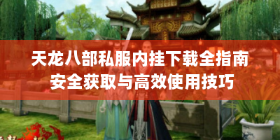 天龙八部私服内挂下载全指南 安全获取与高效使用技巧