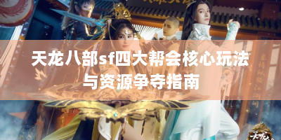 天龙八部sf四大帮会核心玩法与资源争夺指南