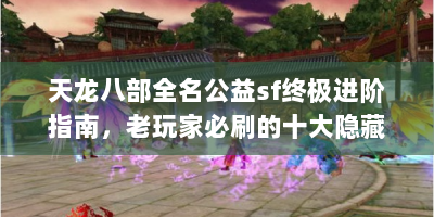 天龙八部全名公益sf终极进阶指南，老玩家必刷的十大隐藏资源