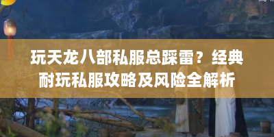 玩天龙八部私服总踩雷？经典耐玩私服攻略及风险全解析
