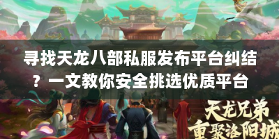 寻找天龙八部私服发布平台纠结？一文教你安全挑选优质平台