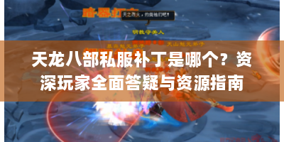 天龙八部私服补丁是哪个？资深玩家全面答疑与资源指南