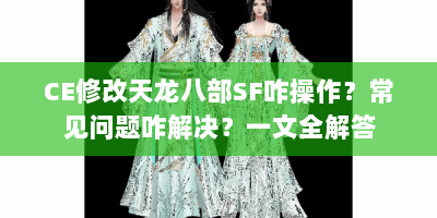 CE修改天龙八部SF咋操作？常见问题咋解决？一文全解答