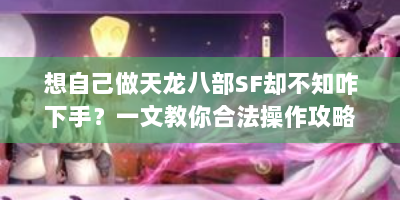 想自己做天龙八部SF却不知咋下手？一文教你合法操作攻略