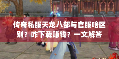 传奇私服天龙八部与官服啥区别？咋下载赚钱？一文解答