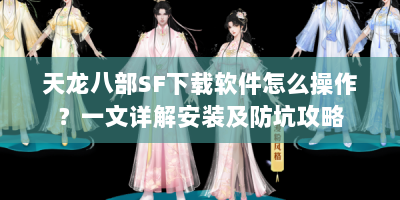 天龙八部SF下载软件怎么操作？一文详解安装及防坑攻略