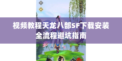 视频教程天龙八部SF下载安装全流程避坑指南